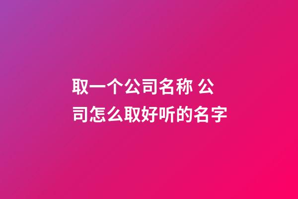 取一个公司名称 公司怎么取好听的名字-第1张-公司起名-玄机派